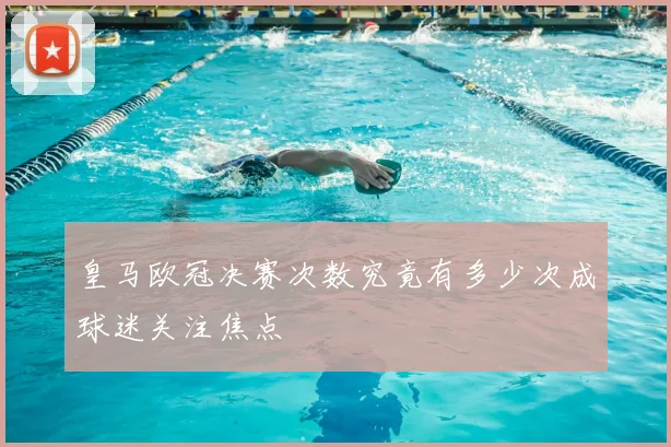 皇马欧冠决赛次数究竟有多少次成球迷关注焦点