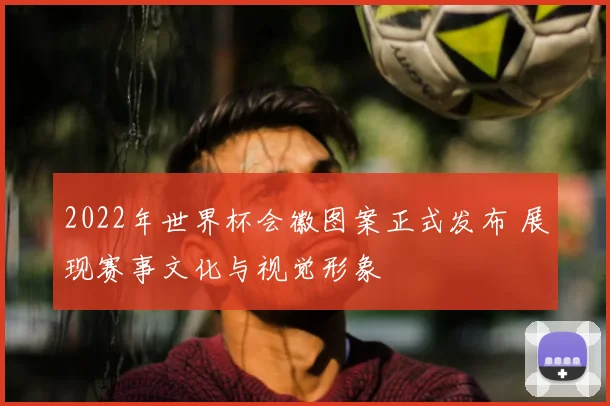 2022年世界杯会徽图案正式发布 展现赛事文化与视觉形象