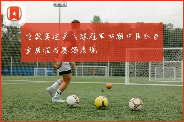 伦敦奥运乒乓球冠军回顾中国队夺金历程与赛场表现