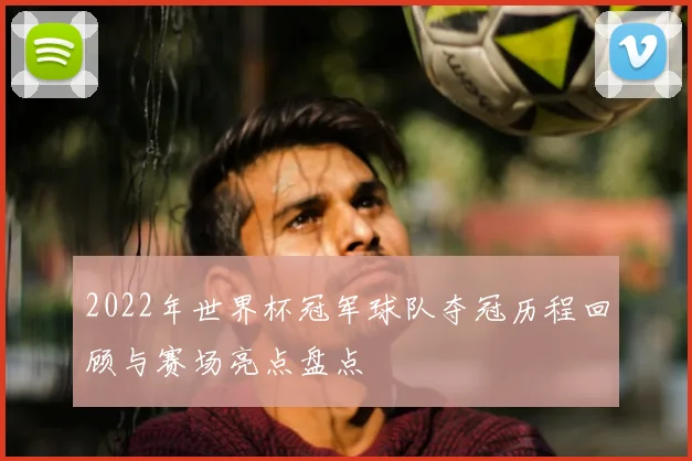 2022年世界杯冠军球队夺冠历程回顾与赛场亮点盘点