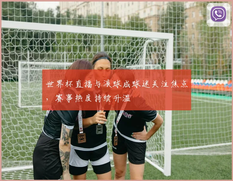世界杯直播与滚球成球迷关注焦点,赛事热度持续升温